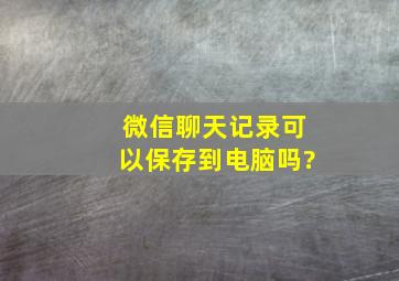 微信聊天记录可以保存到电脑吗?