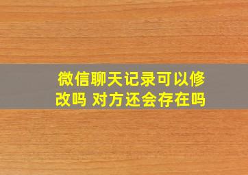 微信聊天记录可以修改吗 对方还会存在吗