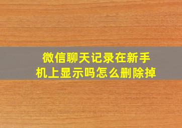 微信聊天记录在新手机上显示吗怎么删除掉