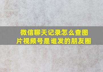 微信聊天记录怎么查图片视频号是谁发的朋友圈