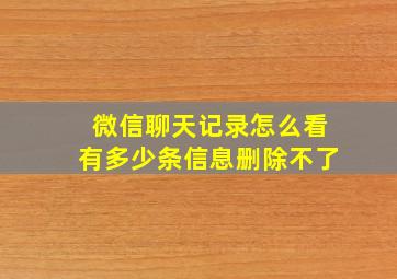 微信聊天记录怎么看有多少条信息删除不了