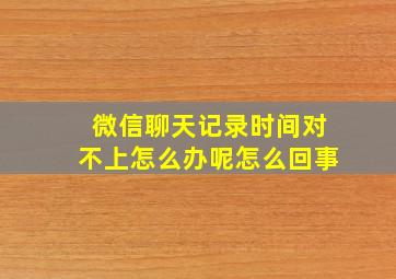 微信聊天记录时间对不上怎么办呢怎么回事