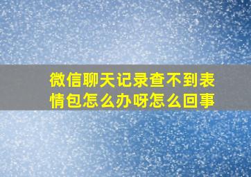 微信聊天记录查不到表情包怎么办呀怎么回事