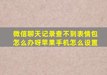 微信聊天记录查不到表情包怎么办呀苹果手机怎么设置