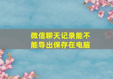 微信聊天记录能不能导出保存在电脑