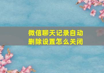 微信聊天记录自动删除设置怎么关闭