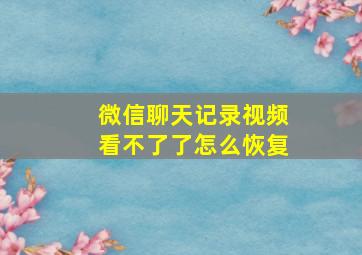 微信聊天记录视频看不了了怎么恢复