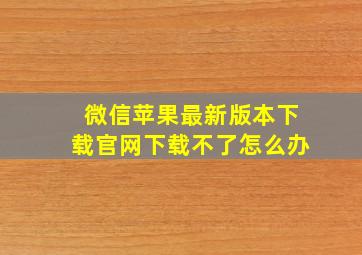 微信苹果最新版本下载官网下载不了怎么办