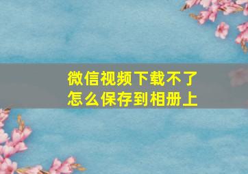 微信视频下载不了怎么保存到相册上