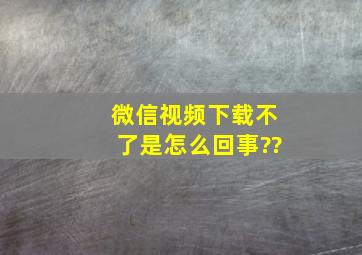 微信视频下载不了是怎么回事??