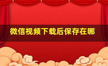 微信视频下载后保存在哪