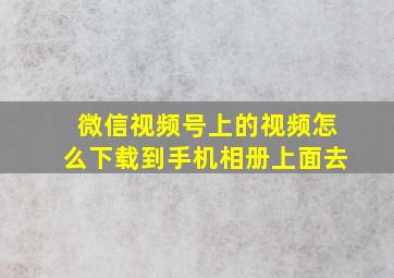 微信视频号上的视频怎么下载到手机相册上面去