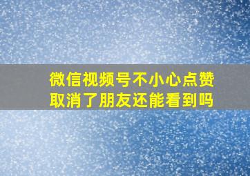 微信视频号不小心点赞取消了朋友还能看到吗