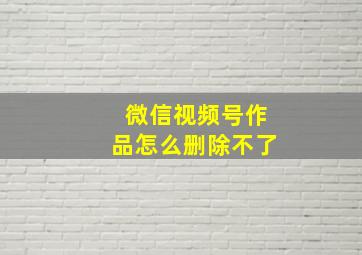 微信视频号作品怎么删除不了