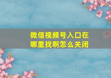 微信视频号入口在哪里找啊怎么关闭