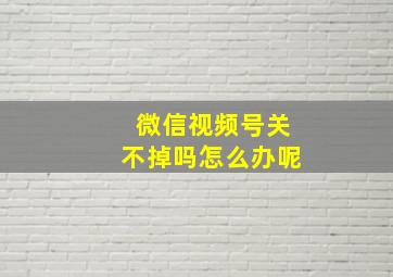 微信视频号关不掉吗怎么办呢