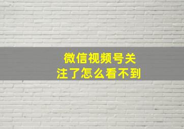 微信视频号关注了怎么看不到