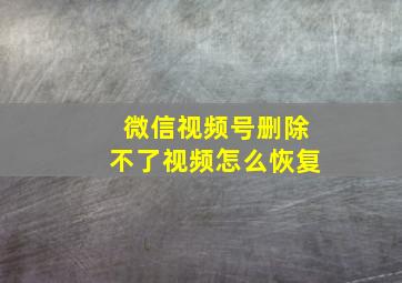 微信视频号删除不了视频怎么恢复