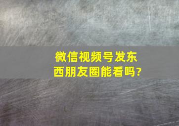 微信视频号发东西朋友圈能看吗?