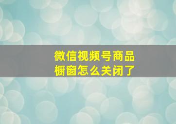 微信视频号商品橱窗怎么关闭了