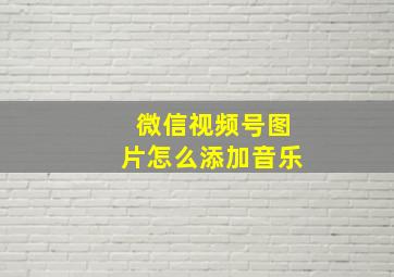 微信视频号图片怎么添加音乐