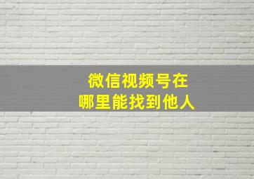 微信视频号在哪里能找到他人