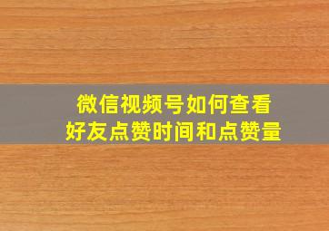 微信视频号如何查看好友点赞时间和点赞量