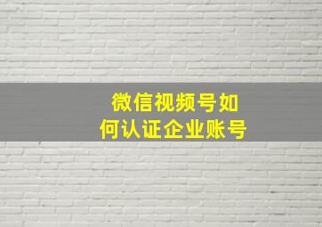 微信视频号如何认证企业账号