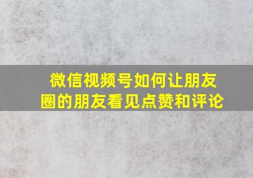 微信视频号如何让朋友圈的朋友看见点赞和评论