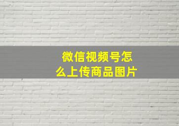 微信视频号怎么上传商品图片