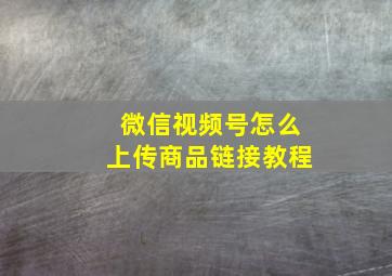 微信视频号怎么上传商品链接教程