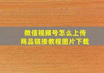 微信视频号怎么上传商品链接教程图片下载