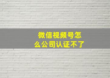 微信视频号怎么公司认证不了