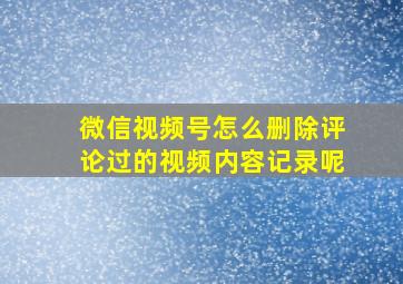 微信视频号怎么删除评论过的视频内容记录呢