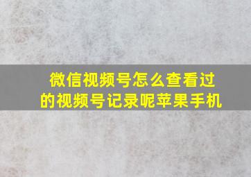 微信视频号怎么查看过的视频号记录呢苹果手机