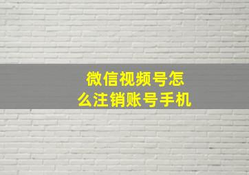 微信视频号怎么注销账号手机