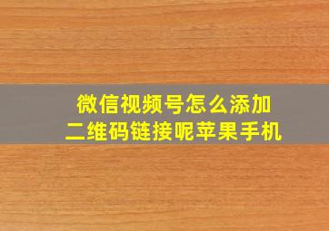 微信视频号怎么添加二维码链接呢苹果手机