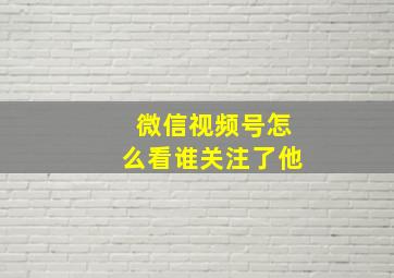 微信视频号怎么看谁关注了他