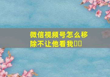 微信视频号怎么移除不让他看我❤️