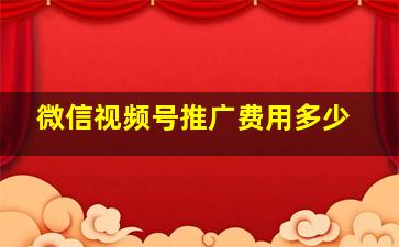 微信视频号推广费用多少