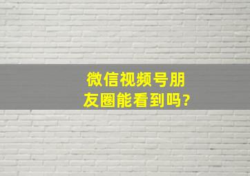 微信视频号朋友圈能看到吗?