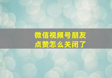 微信视频号朋友点赞怎么关闭了