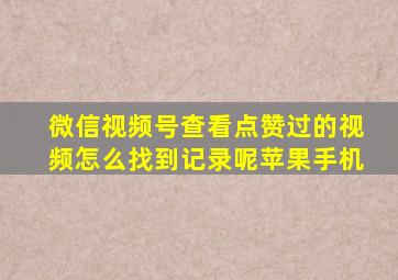 微信视频号查看点赞过的视频怎么找到记录呢苹果手机