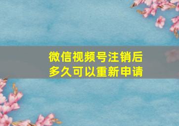 微信视频号注销后多久可以重新申请