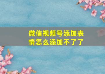 微信视频号添加表情怎么添加不了了