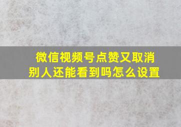 微信视频号点赞又取消别人还能看到吗怎么设置