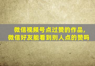 微信视频号点过赞的作品,微信好友能看到别人点的赞吗