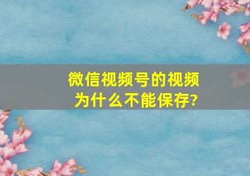 微信视频号的视频为什么不能保存?