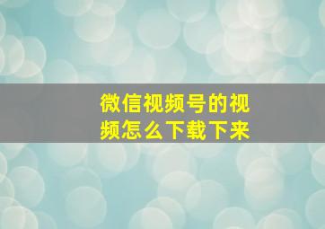 微信视频号的视频怎么下载下来