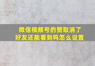 微信视频号的赞取消了好友还能看到吗怎么设置